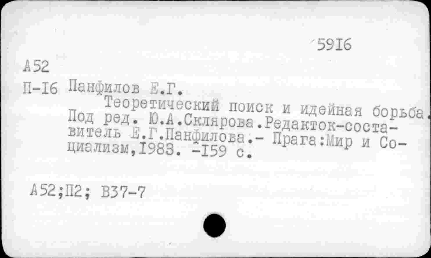 ﻿5916
А 52
П-16 Панфилов й.Г.
Пол пелРеюИдег™Й П0ИСп и идейная борьба
РЙД* ^.Склярова.Редакток-соста-витель ^.1.ПанфиловаПоагачУип и Гп циализм,1983. -159 с. uPdra-W и Со-
Л52;П2; В37-7